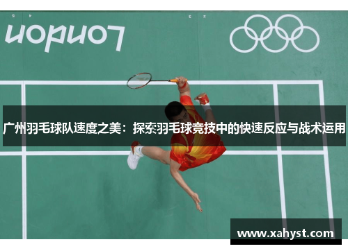 广州羽毛球队速度之美：探索羽毛球竞技中的快速反应与战术运用