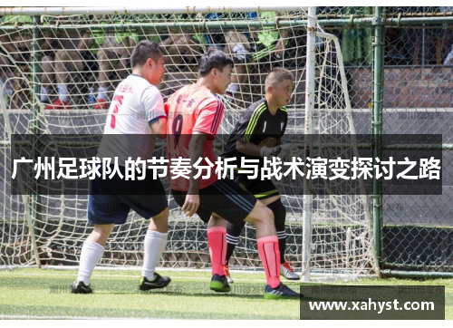 广州足球队的节奏分析与战术演变探讨之路