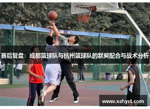 赛后复盘：成都篮球队与杭州篮球队的默契配合与战术分析