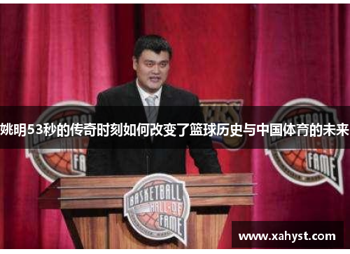 姚明53秒的传奇时刻如何改变了篮球历史与中国体育的未来
