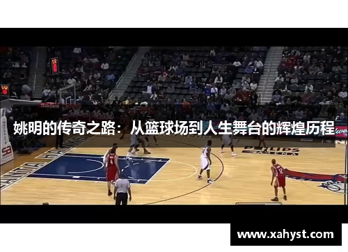 姚明的传奇之路：从篮球场到人生舞台的辉煌历程