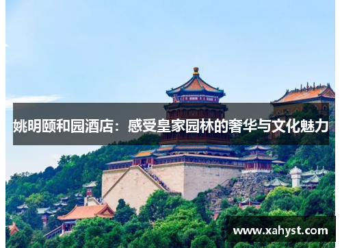 姚明颐和园酒店：感受皇家园林的奢华与文化魅力
