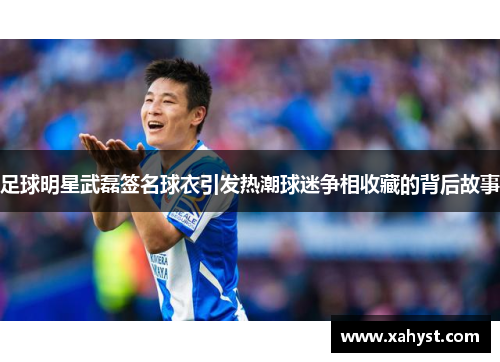 足球明星武磊签名球衣引发热潮球迷争相收藏的背后故事