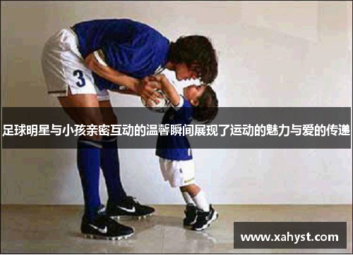 足球明星与小孩亲密互动的温馨瞬间展现了运动的魅力与爱的传递