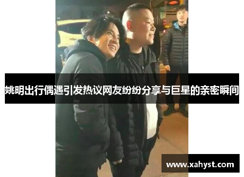 姚明出行偶遇引发热议网友纷纷分享与巨星的亲密瞬间