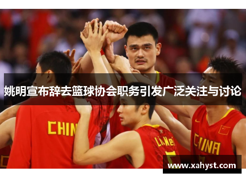 姚明宣布辞去篮球协会职务引发广泛关注与讨论