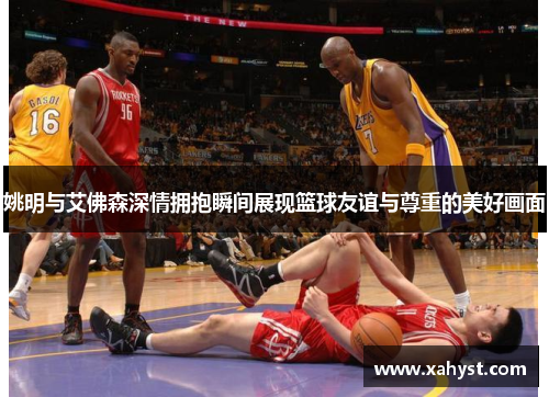 姚明与艾佛森深情拥抱瞬间展现篮球友谊与尊重的美好画面