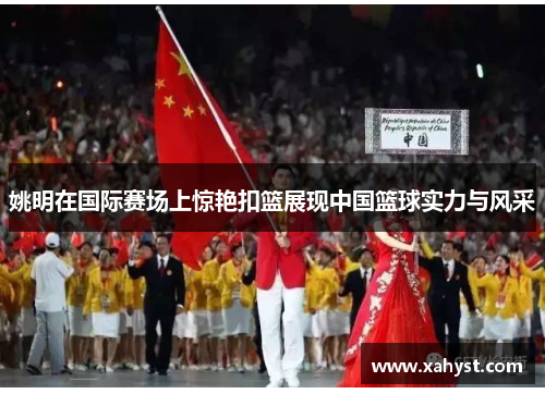 姚明在国际赛场上惊艳扣篮展现中国篮球实力与风采