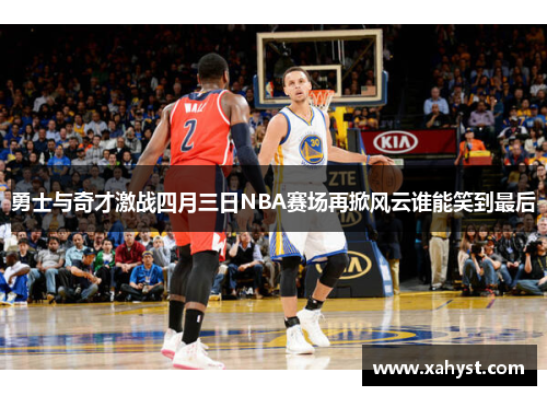 勇士与奇才激战四月三日NBA赛场再掀风云谁能笑到最后