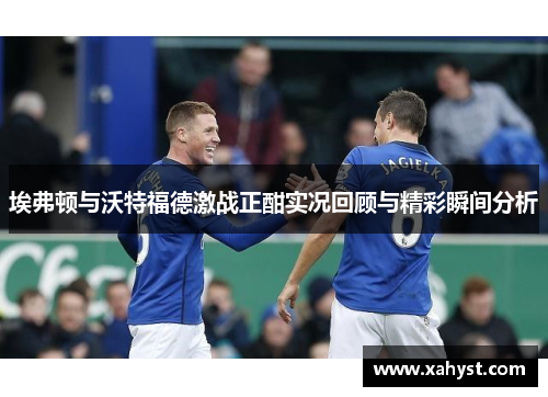 埃弗顿与沃特福德激战正酣实况回顾与精彩瞬间分析