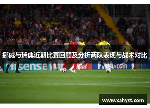 挪威与瑞典近期比赛回顾及分析两队表现与战术对比