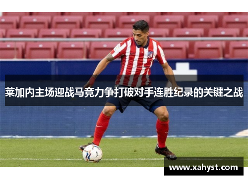 莱加内主场迎战马竞力争打破对手连胜纪录的关键之战