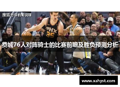 费城76人对阵骑士的比赛前瞻及胜负预测分析