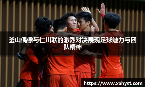 NG28釜山偶像与仁川联的激烈对决展现足球魅力与团队精神